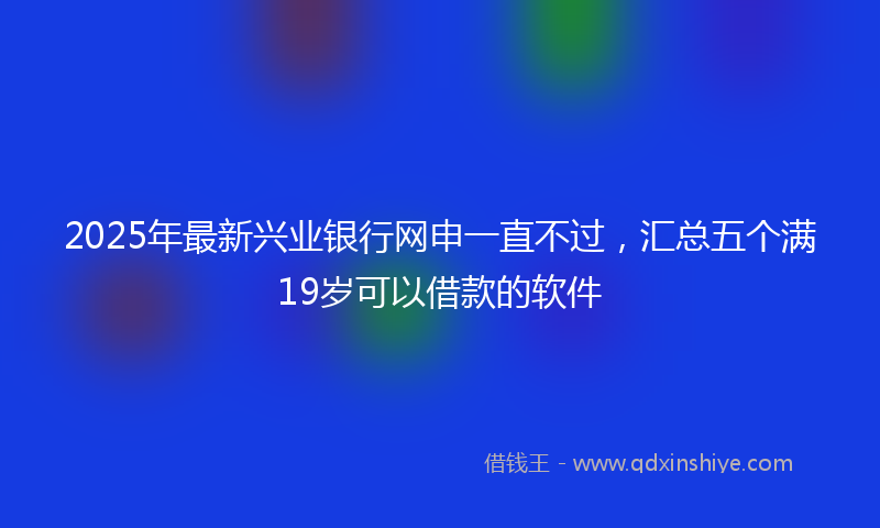 2025年最新兴业银行网申一直不过，汇总五个满19岁可以借款的软件