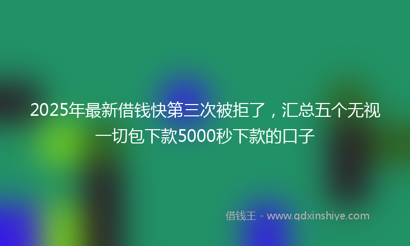 2025年最新借钱快第三次被拒了，汇总五个无视一切包下款5000秒下款的口子