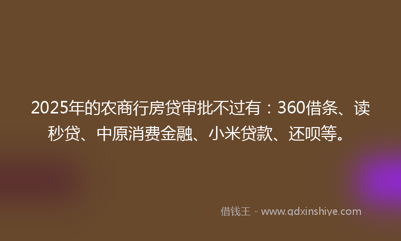 2025年的农商行房贷审批不过有：360借条、读秒贷、中原消费金融、小米贷款、还呗等。