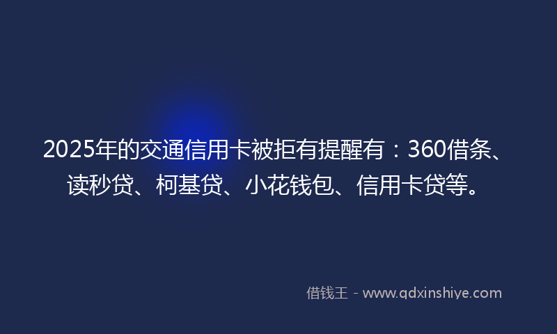 2025年的交通信用卡被拒有提醒有：360借条、读秒贷、柯基贷、小花钱包、信用卡贷等。