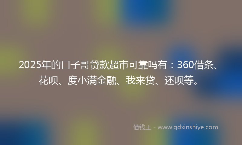 2025年的口子哥贷款超市可靠吗有：360借条、花呗、度小满金融、我来贷、还呗等。