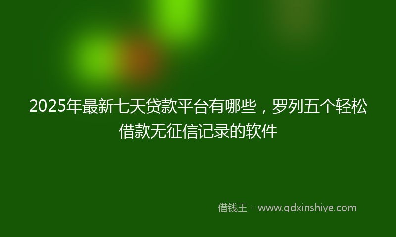 2025年最新七天贷款平台有哪些，罗列五个轻松借款无征信记录的软件