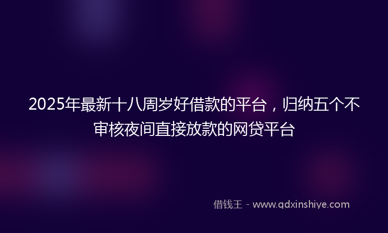 2025年最新十八周岁好借款的平台，归纳五个不审核夜间直接放款的网贷平台