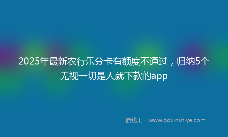 2025年最新农行乐分卡有额度不通过，归纳5个无视一切是人就下款的app