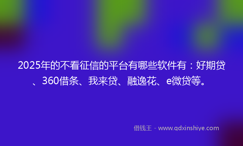 2025年的不看征信的平台有哪些软件有：好期贷、360借条、我来贷、融逸花、e微贷等。