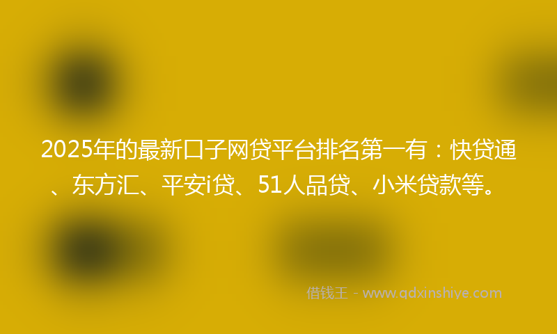 2025年的最新口子网贷平台排名第一有：快贷通、东方汇、平安i贷、51人品贷、小米贷款等。