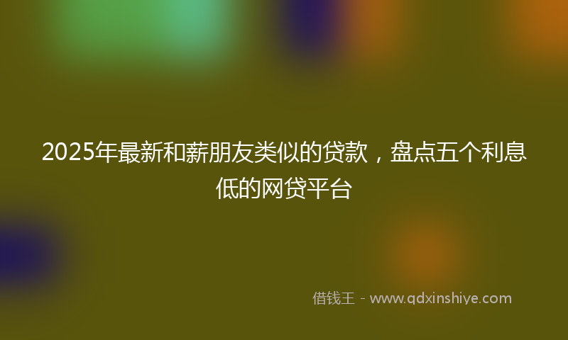 2025年最新和薪朋友类似的贷款，盘点五个利息低的网贷平台