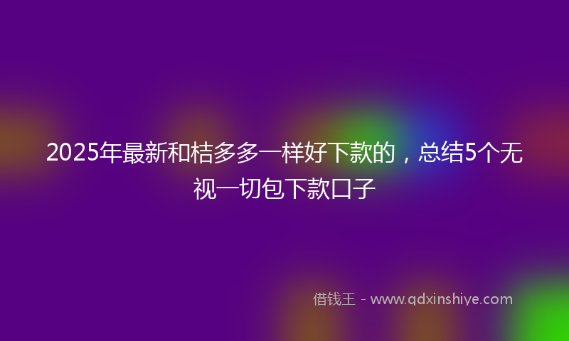2025年最新和桔多多一样好下款的，总结5个无视一切包下款口子