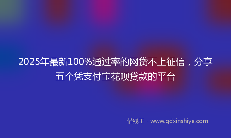 2025年最新100%通过率的网贷不上征信，分享五个凭支付宝花呗贷款的平台