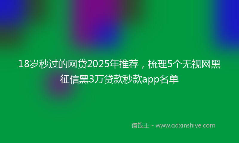 18岁秒过的网贷2025年推荐，梳理5个无视网黑征信黑3万贷款秒款app名单