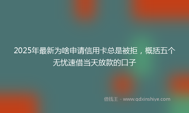 2025年最新为啥申请信用卡总是被拒，概括五个无忧速借当天放款的口子