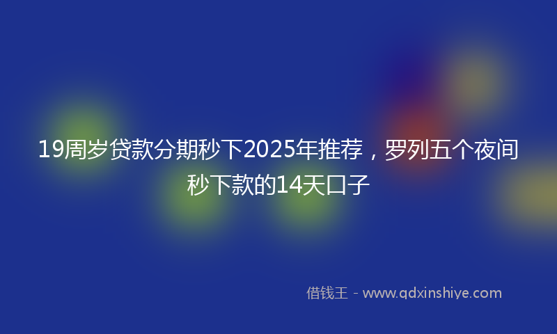 19周岁贷款分期秒下2025年推荐，罗列五个夜间秒下款的14天口子