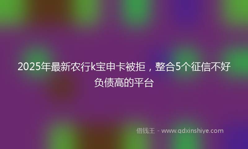 2025年最新农行k宝申卡被拒，整合5个征信不好负债高的平台