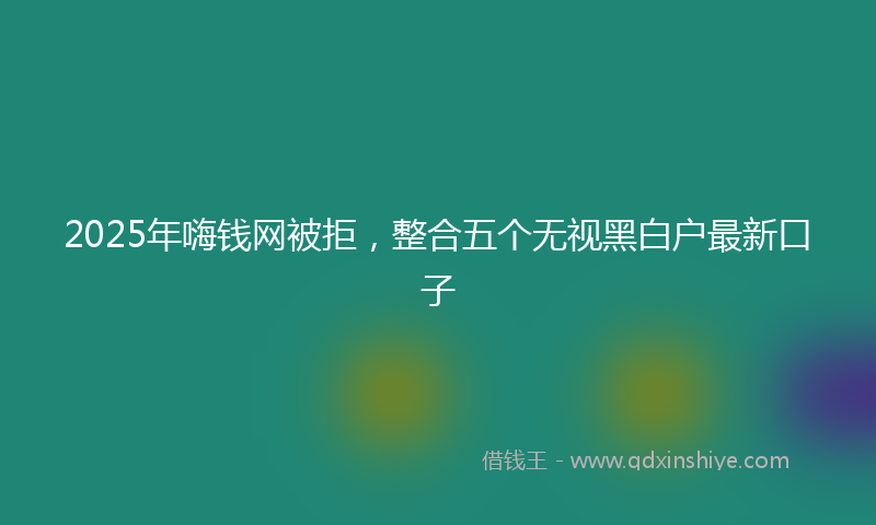 2025年嗨钱网被拒，整合五个无视黑白户最新口子