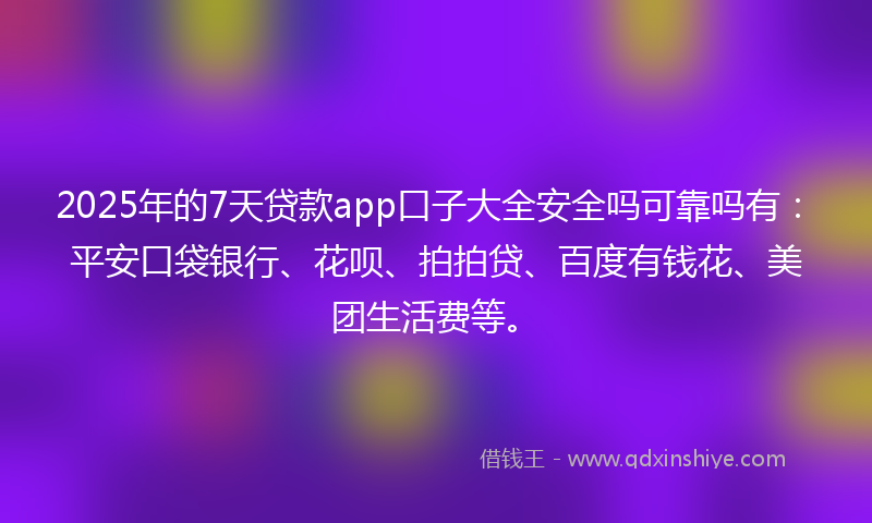 2025年的7天贷款app口子大全安全吗可靠吗有：平安口袋银行、花呗、拍拍贷、百度有钱花、美团生活费等。
