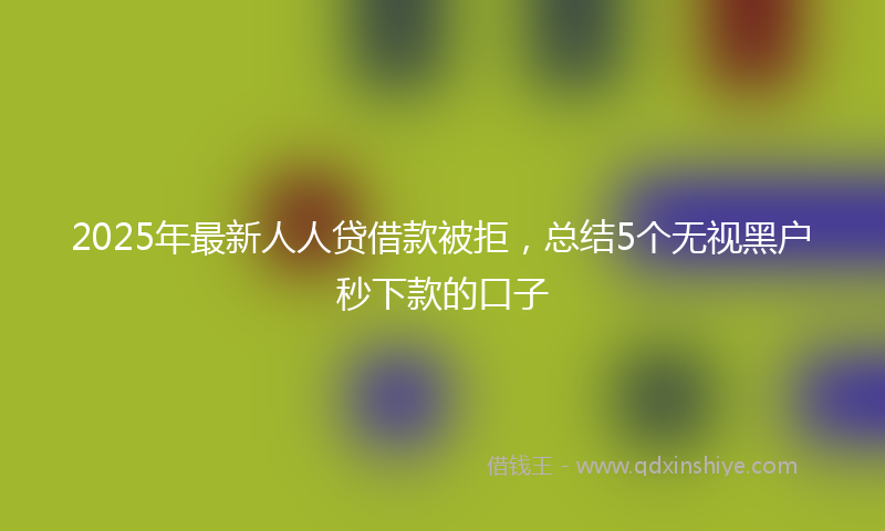 2025年最新人人贷借款被拒，总结5个无视黑户秒下款的口子