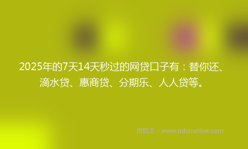 2025年的7天14天秒过的网贷口子有：替你还、滴水贷、惠商贷、分期乐、人人贷等。
