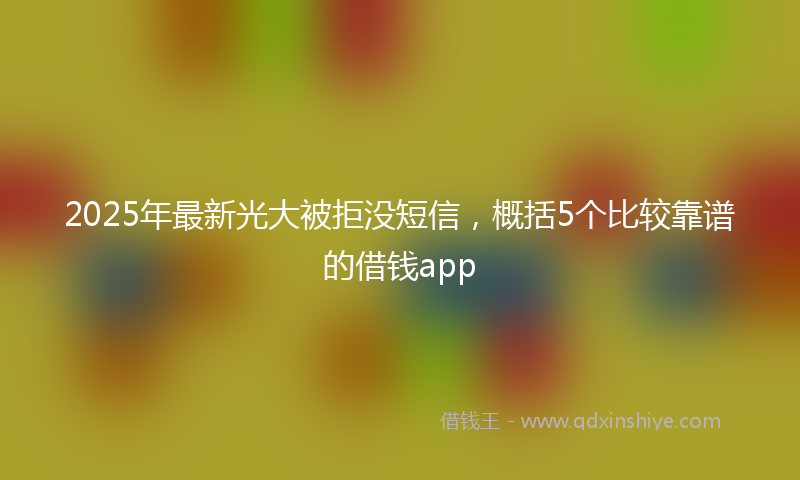 2025年最新光大被拒没短信，概括5个比较靠谱的借钱app
