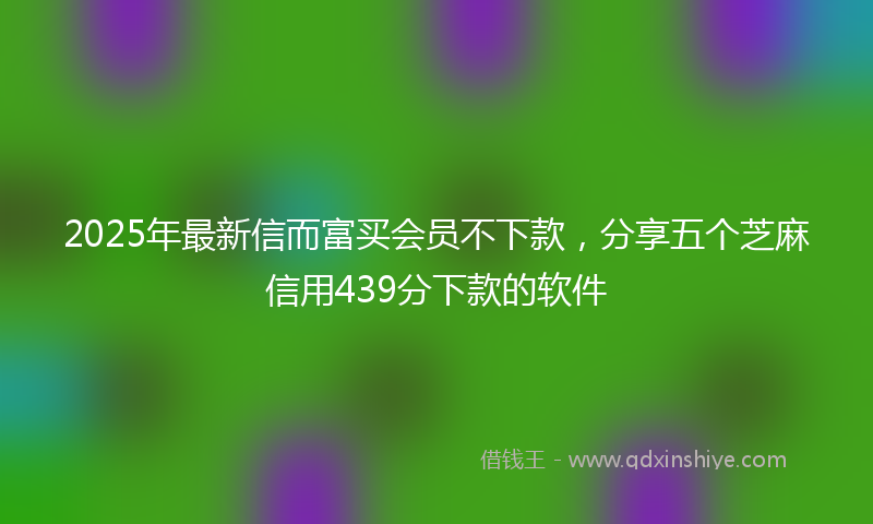 2025年最新信而富买会员不下款，分享五个芝麻信用439分下款的软件