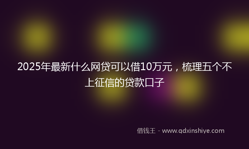 2025年最新什么网贷可以借10万元，梳理五个不上征信的贷款口子