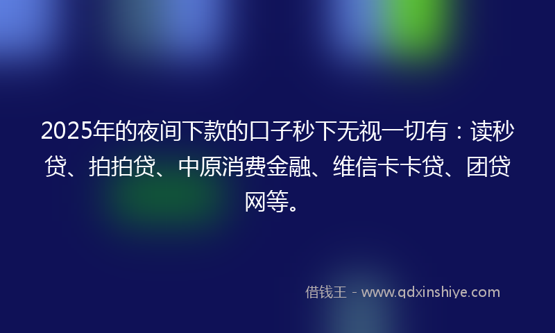 2025年的夜间下款的口子秒下无视一切有：读秒贷、拍拍贷、中原消费金融、维信卡卡贷、团贷网等。