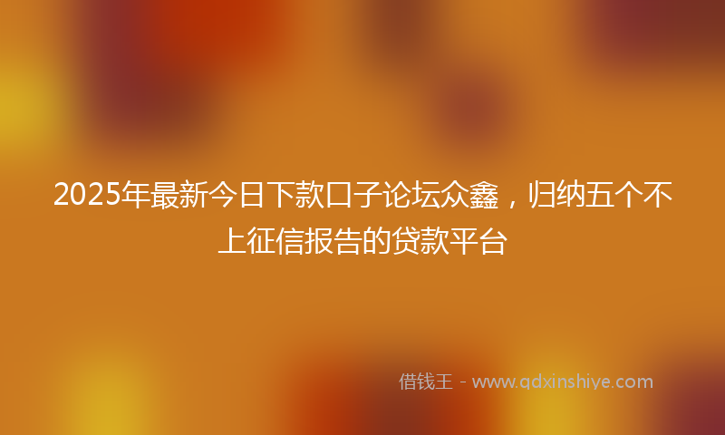 2025年最新今日下款口子论坛众鑫，归纳五个不上征信报告的贷款平台