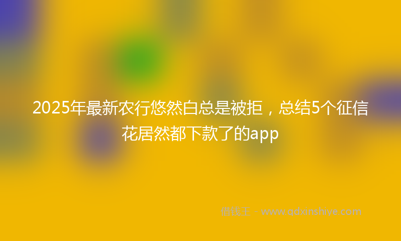 2025年最新农行悠然白总是被拒，总结5个征信花居然都下款了的app