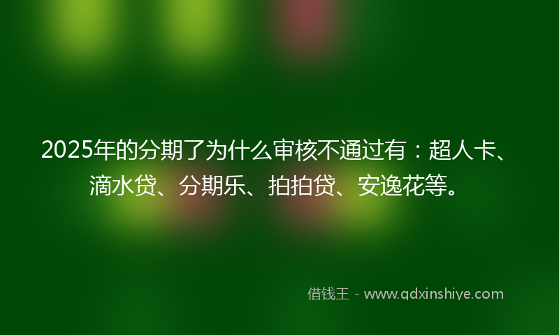 2025年的分期了为什么审核不通过有：超人卡、滴水贷、分期乐、拍拍贷、安逸花等。