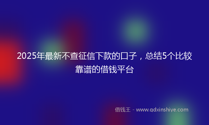 2025年最新不查征信下款的口子，总结5个比较靠谱的借钱平台