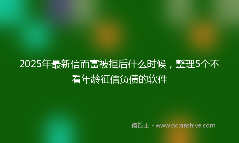 2025年最新信而富被拒后什么时候，整理5个不看年龄征信负债的软件