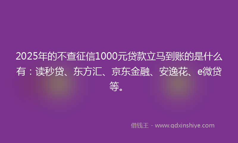 2025年的不查征信1000元贷款立马到账的是什么有：读秒贷、东方汇、京东金融、安逸花、e微贷等。
