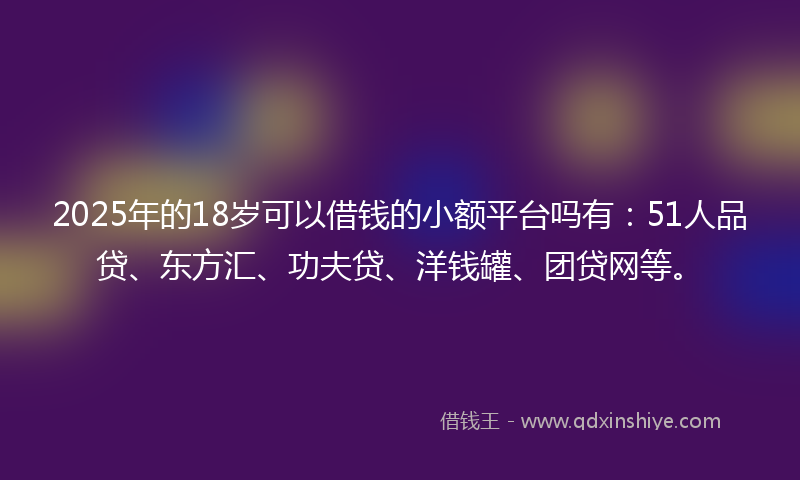 2025年的18岁可以借钱的小额平台吗有：51人品贷、东方汇、功夫贷、洋钱罐、团贷网等。