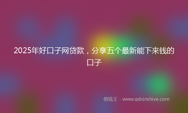 2025年好口子网贷款，分享五个最新能下来钱的口子