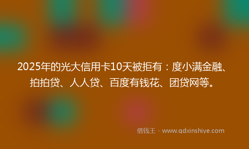 2025年的光大信用卡10天被拒有：度小满金融、拍拍贷、人人贷、百度有钱花、团贷网等。