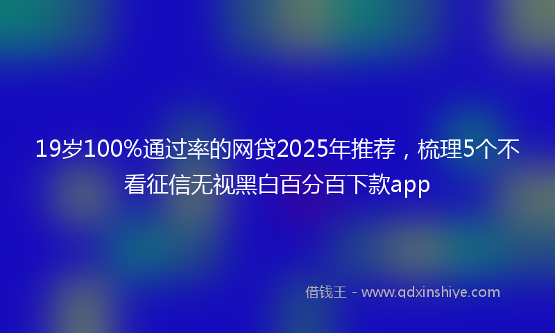 19岁100%通过率的网贷2025年推荐，梳理5个不看征信无视黑白百分百下款app
