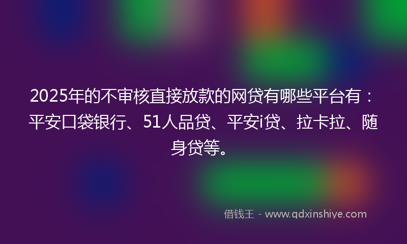 2025年的不审核直接放款的网贷有哪些平台有：平安口袋银行、51人品贷、平安i贷、拉卡拉、随身贷等。