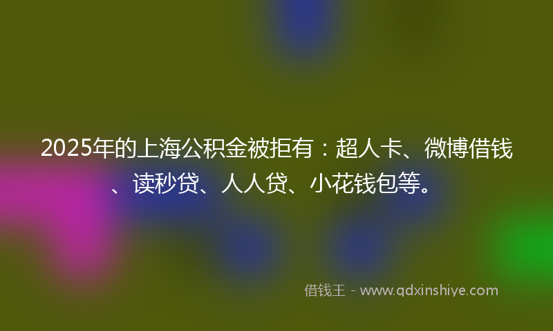 2025年的上海公积金被拒有：超人卡、微博借钱、读秒贷、人人贷、小花钱包等。
