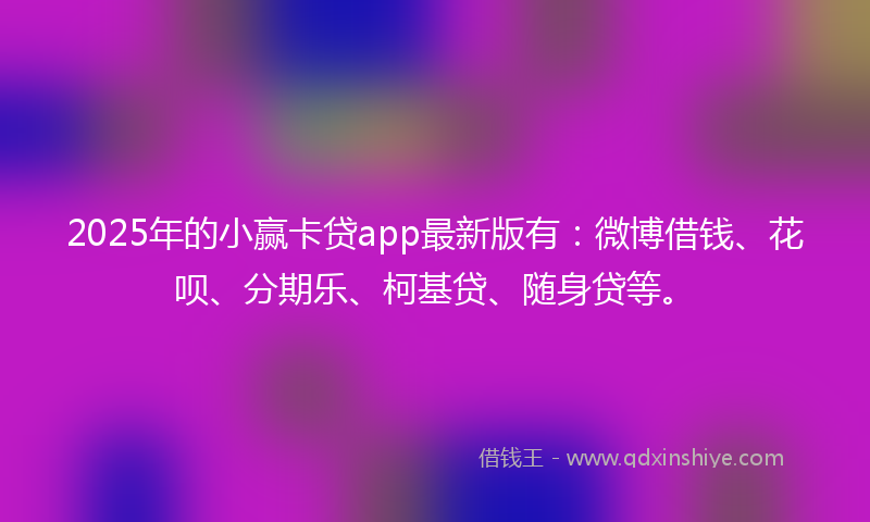 2025年的小赢卡贷app最新版有：微博借钱、花呗、分期乐、柯基贷、随身贷等。