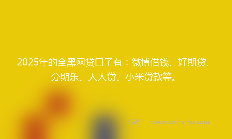 2025年的全黑网贷口子有：微博借钱、好期贷、分期乐、人人贷、小米贷款等。