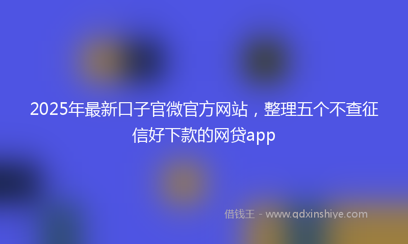 2025年最新口子官微官方网站，整理五个不查征信好下款的网贷app