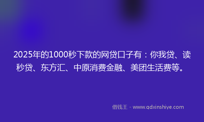 2025年的1000秒下款的网贷口子有：你我贷、读秒贷、东方汇、中原消费金融、美团生活费等。