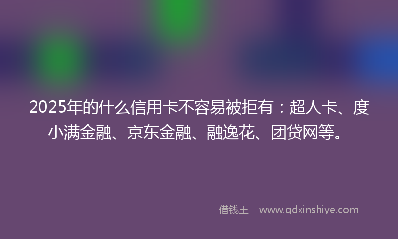 2025年的什么信用卡不容易被拒有：超人卡、度小满金融、京东金融、融逸花、团贷网等。