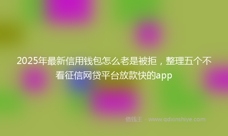 2025年最新信用钱包怎么老是被拒，整理五个不看征信网贷平台放款快的app