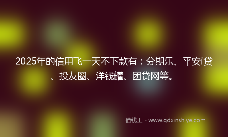 2025年的信用飞一天不下款有：分期乐、平安i贷、投友圈、洋钱罐、团贷网等。