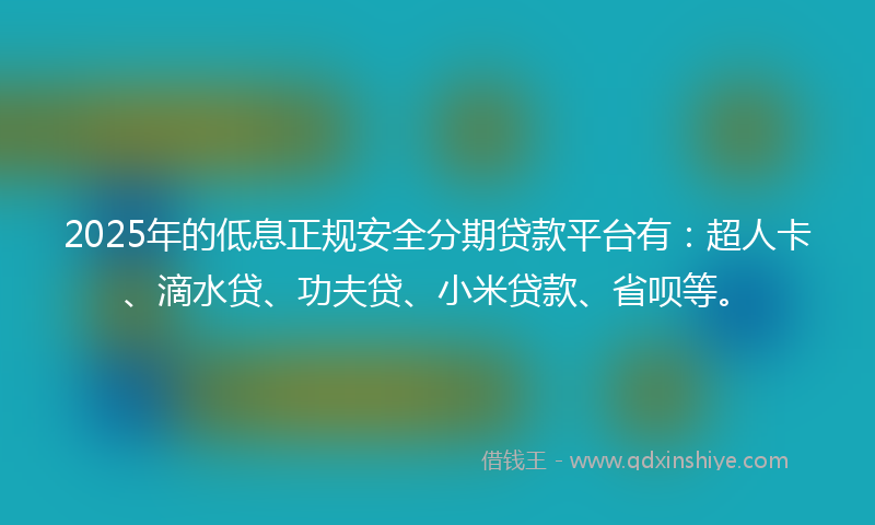 2025年的低息正规安全分期贷款平台有：超人卡、滴水贷、功夫贷、小米贷款、省呗等。