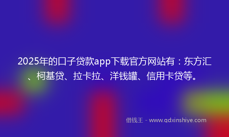 2025年的口子贷款app下载官方网站有：东方汇、柯基贷、拉卡拉、洋钱罐、信用卡贷等。
