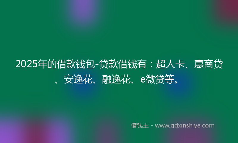 2025年的借款钱包-贷款借钱有：超人卡、惠商贷、安逸花、融逸花、e微贷等。