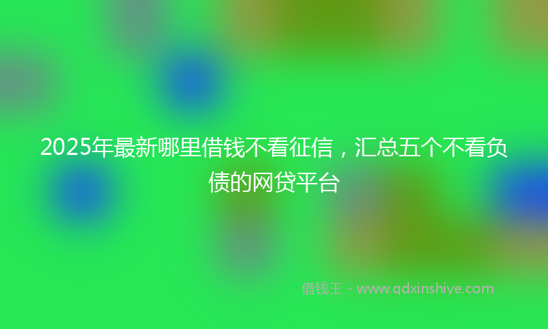 2025年最新哪里借钱不看征信，汇总五个不看负债的网贷平台