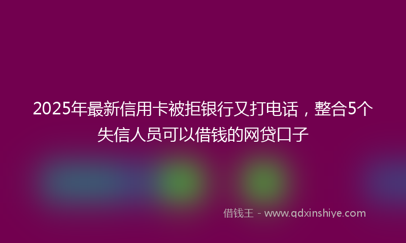 2025年最新信用卡被拒银行又打电话，整合5个失信人员可以借钱的网贷口子