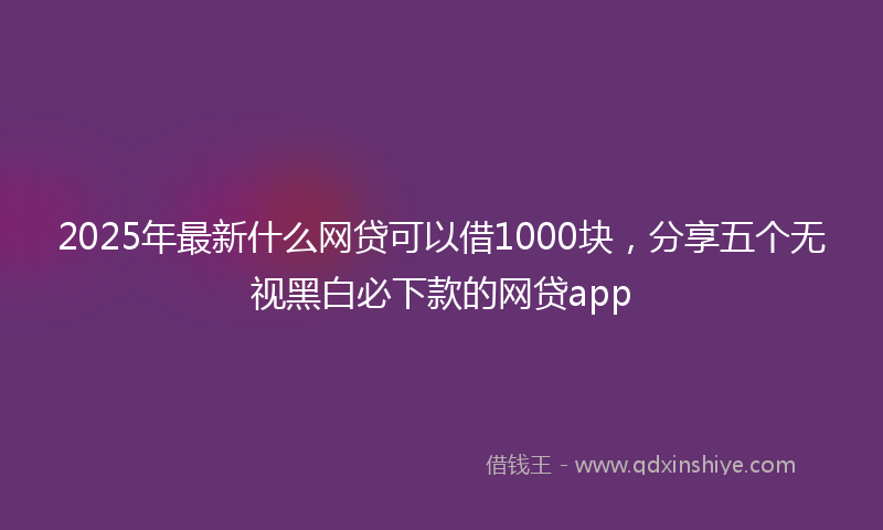 2025年最新什么网贷可以借1000块，分享五个无视黑白必下款的网贷app